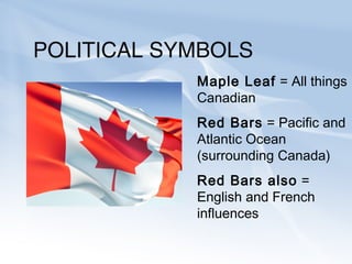 POLITICAL SYMBOLS
Maple Leaf = All things
Canadian
Red Bars = Pacific and
Atlantic Ocean
(surrounding Canada)
Red Bars also =
English and French
influences