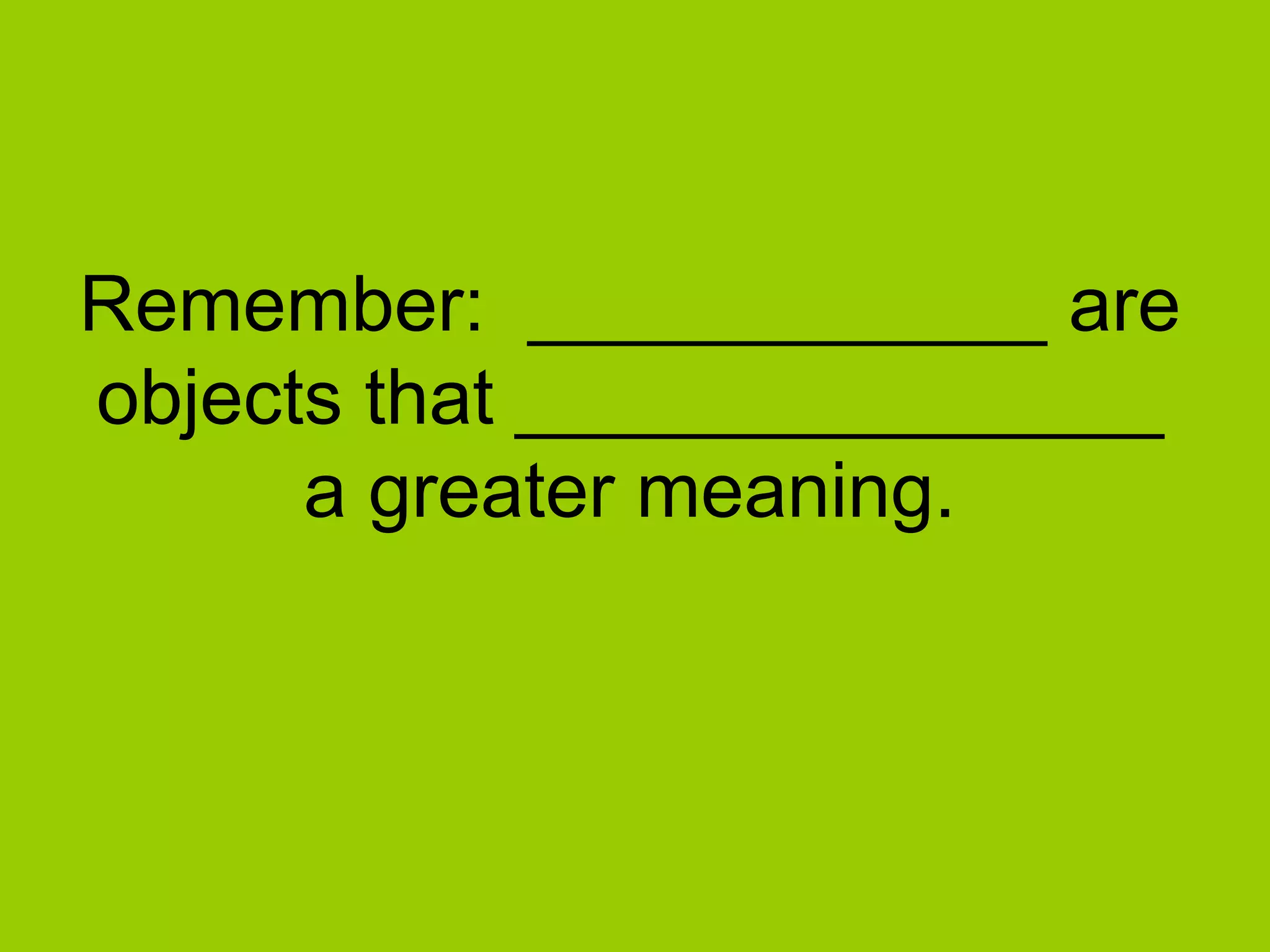 Remember: ____________ are
objects that _______________
a greater meaning.
 