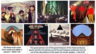 "All these evils come
from inside and defile a
person."- Mark 7:23
The good person out of the good treasure of his heart produces
good, and the evil person out of his evil treasure produces evil, for
out of the abundance of the heart his mouth speaks.- Luke 6:45
 
