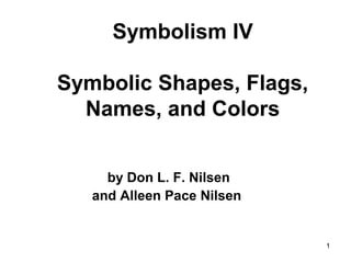 1
Symbolism IV
Symbolic Shapes, Flags,
Names, and Colors
by Don L. F. Nilsen
and Alleen Pace Nilsen
 
