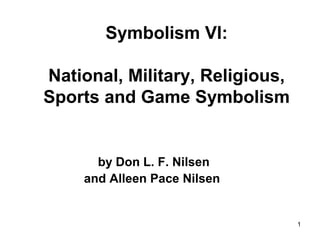 1
Symbolism VI:
National, Military, Religious,
Sports and Game Symbolism
by Don L. F. Nilsen
and Alleen Pace Nilsen
 