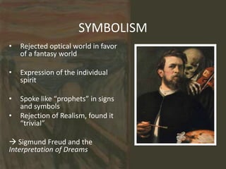 SYMBOLISM
• Rejected optical world in favor
of a fantasy world
• Expression of the individual
spirit
• Spoke like “prophets” in signs
and symbols
• Rejection of Realism, found it
“trivial”
 Sigmund Freud and the
Interpretation of Dreams
 