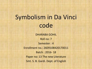 Symbolism in Da Vinci
code
DHARABA GOHIL
Roll no: 7
Semester : 4
Enrollment no.: 2609108420170011
Batch : 2016- 18
Paper no: 13 The new Literature
Smt. S. B. Gardi. Dept. of English
 