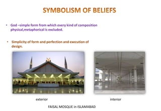 • God –simple form from which every kind of composition
physical,metaphorical is excluded.
• Simplicity of form and perfection and execution of
design.
FAISAL MOSQUE in ISLAMABAD
exterior interior
 