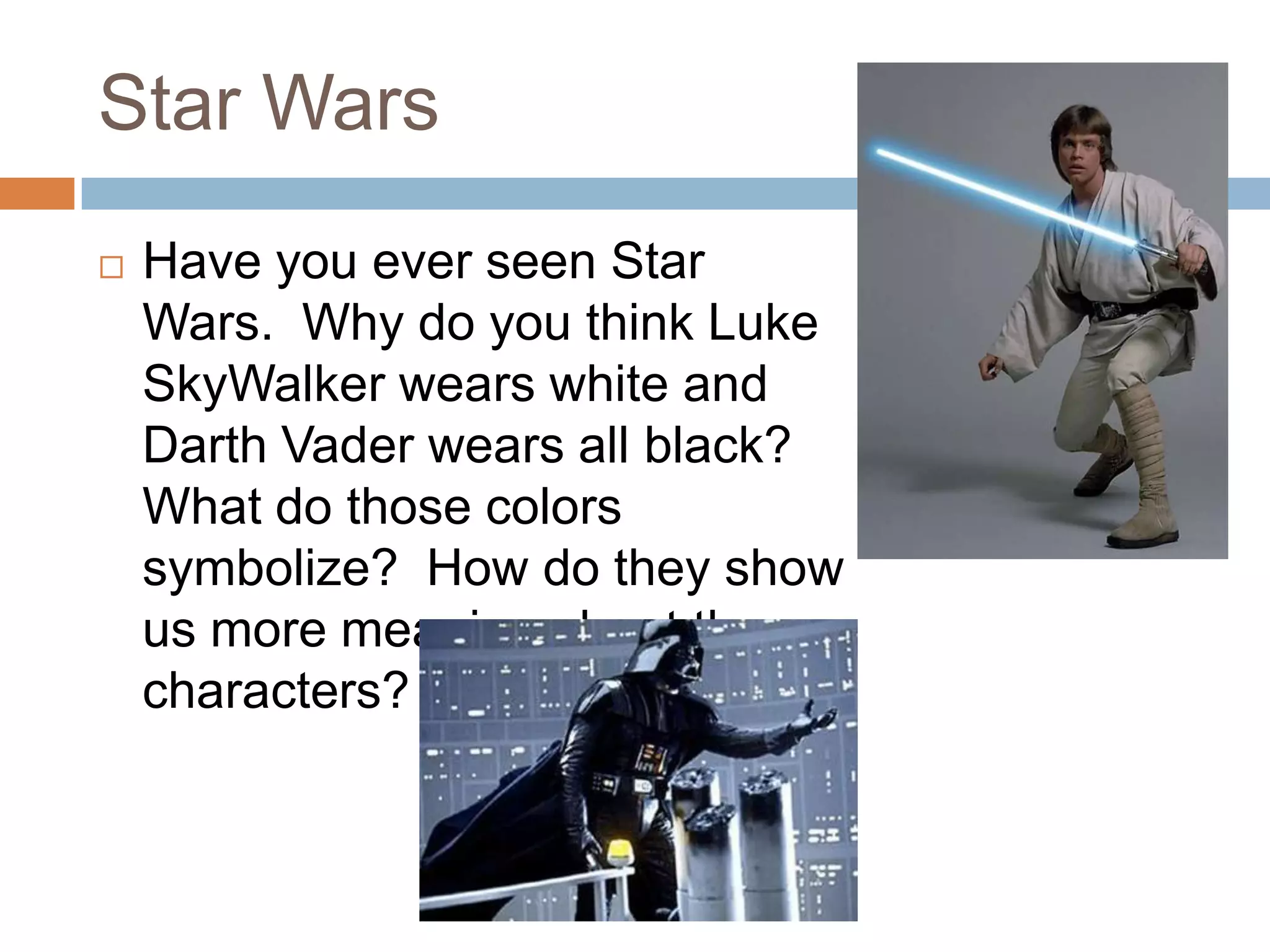 Star Wars
   Have you ever seen Star
    Wars. Why do you think Luke
    SkyWalker wears white and
    Darth Vader wears all black?
    What do those colors
    symbolize? How do they show
    us more meaning about the
    characters?
 