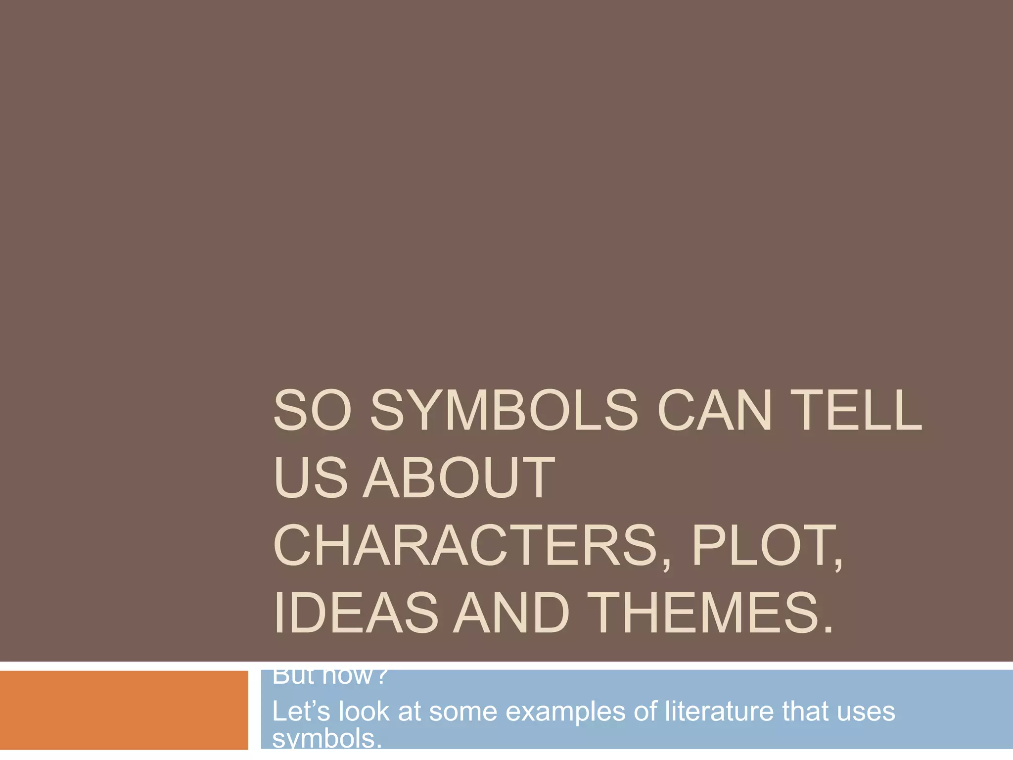 SO SYMBOLS CAN TELL
US ABOUT
CHARACTERS, PLOT,
IDEAS AND THEMES.
But how?
Let’s look at some examples of literature that uses
symbols.
 