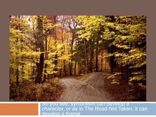 So you see, symbolism can develop a
character, or as in The Road Not Taken, it can
develop a theme.
 