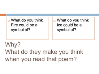    What do you think      What do you think
    Fire could be a         Ice could be a
    symbol of?              symbol of?


Why?
What do they make you think
when you read that poem?
 