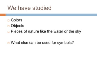 We have studied
   Colors
   Objects
   Pieces of nature like the water or the sky

   What else can be used for symbols?
 