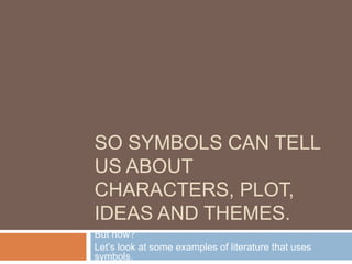 SO SYMBOLS CAN TELL
US ABOUT
CHARACTERS, PLOT,
IDEAS AND THEMES.
But how?
Let’s look at some examples of literature that uses
symbols.
 