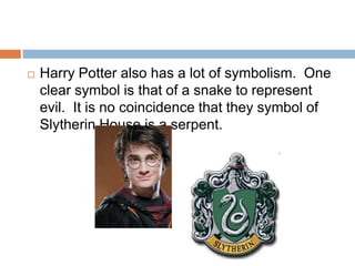    Harry Potter also has a lot of symbolism. One
    clear symbol is that of a snake to represent
    evil. It is no coincidence that they symbol of
    Slytherin House is a serpent.
 