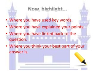 • Where you have used key words.
• Where you have explained your points.
• Where you have linked back to the
question.
• Where you think your best part of your
answer is.
 