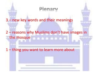 3 – new key words and their meanings
2 – reasons why Muslims don’t have images in
the mosque
1 – thing you want to learn more about
 