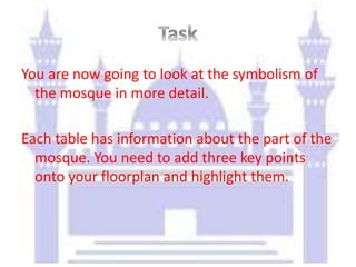 You are now going to look at the symbolism of
the mosque in more detail.
Each table has information about the part of the
mosque. You need to add three key points
onto your floorplan and highlight them.
 
