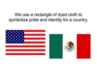 We use a rectangle of dyed cloth to
symbolize pride and identity for a country.
 