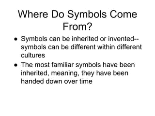 Where Do Symbols Come
From?
● Symbols can be inherited or invented--
symbols can be different within different
cultures
● The most familiar symbols have been
inherited, meaning, they have been
handed down over time
 