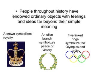 • People throughout history have
endowed ordinary objects with feelings
and ideas far beyond their simple
meaning
A crown symbolizes
royalty
An olive
branch
symbolizes
peace or
victory
Five linked
rings
symbolize the
Olympics and
unity
 