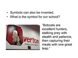 • Symbols can also be invented.
• What is the symbol for our school?
“Bobcats are
excellent hunters,
stalking prey with
stealth and patience,
then capturing their
meals with one great
leap.”
 