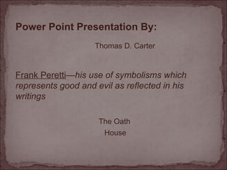 Frank Peretti — his use of symbolisms which represents good and evil as reflected in his writings Power Point Presentation By: Thomas D. Carter House The Oath 