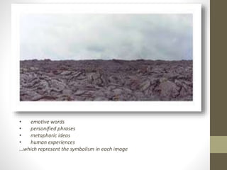 • emotive words 
• personified phrases 
• metaphoric ideas 
• human experiences 
…which represent the symbolism in each image 
 