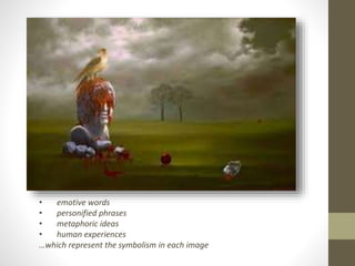 • emotive words 
• personified phrases 
• metaphoric ideas 
• human experiences 
…which represent the symbolism in each image 
