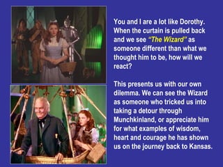 You and I are a lot like Dorothy. When the curtain is pulled back and we see  “The Wizard”   as someone different than wha...