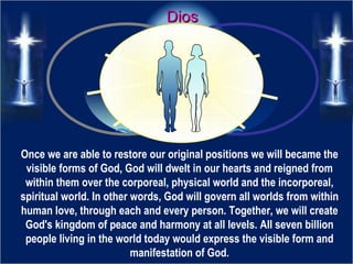 Dios Once we are able to restore our original positions we will became the visible forms of God, God will dwelt in our hea...