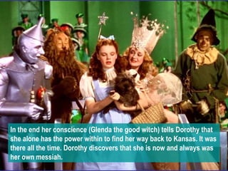 In the end her conscience (Glenda the good witch) tells Dorothy that she alone has the power within to find her way back t...