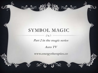 SYMBOL MAGIC
Part 2 in the magic series
Aura TV
www.energytherapies.co
 