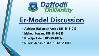 Er-Model Discussion
• Ashiqur Rahaman Anik : 181-15-11012
• Mehedi Hasan: 181-15-10826
• Khadija Akter: 181-15-10924
• Nusrat Jahan Nisha: 181-15-11342
 