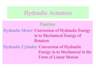Hydraulic Actuators Function Hydraulic Motor:  Conversion of Hydraulic Energy    in to Mechanical Energy of    Rotation Hydraulic Cylinder:  Conversion of Hydraulic    Energy in to Mechanical in the    Form of Linear Motion 
