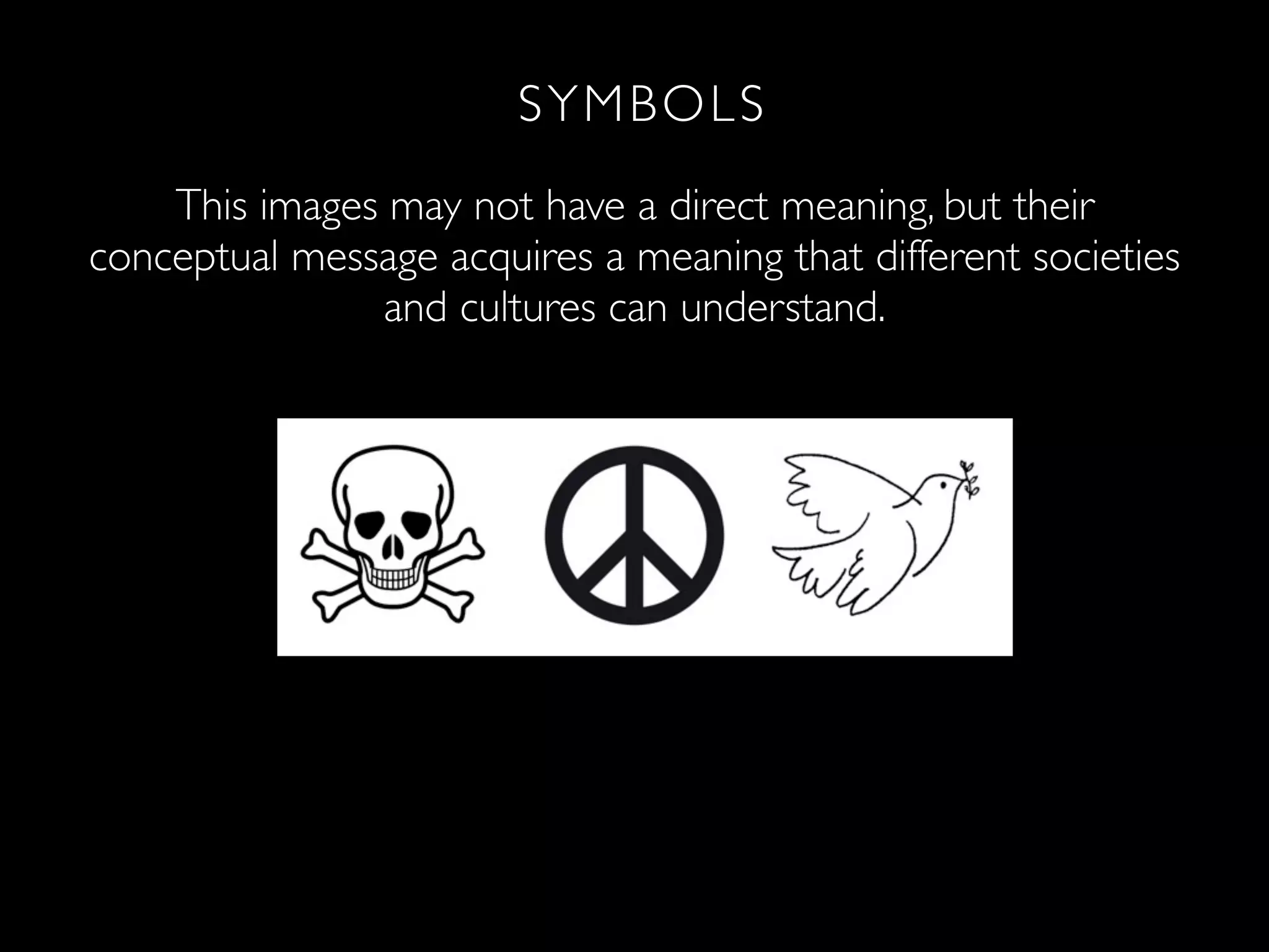 Signs are important because they can mean something
other Y M themselves.
S than B O L S
This images may not have a direct meaning, but their
conceptual message acquires a meaning that different societies
and cultures can understand.