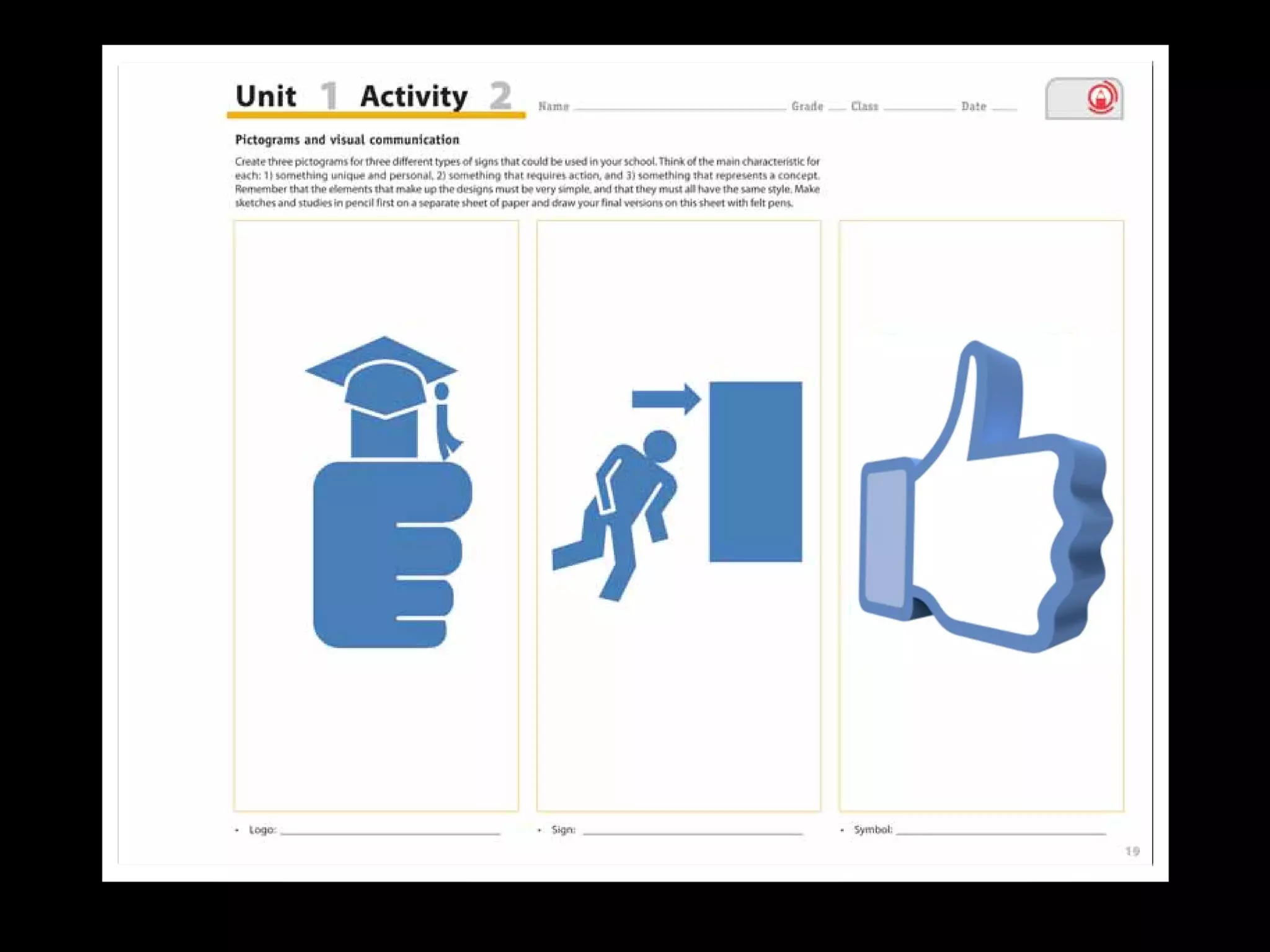 1.2 Pictograms and visual communication
Objectiv
• To recogn
• To use pi
people.
Material
• Graphite
• Coloured
Presenta
• This task
• It is impo
pencil sk
pens for t
Evaluati
Assess the c
student has:
1. Designed
2. Correctly
context o
3. Turned in
(See Teac
Moments in art...
• Graphic design develops symbols for visual communication.