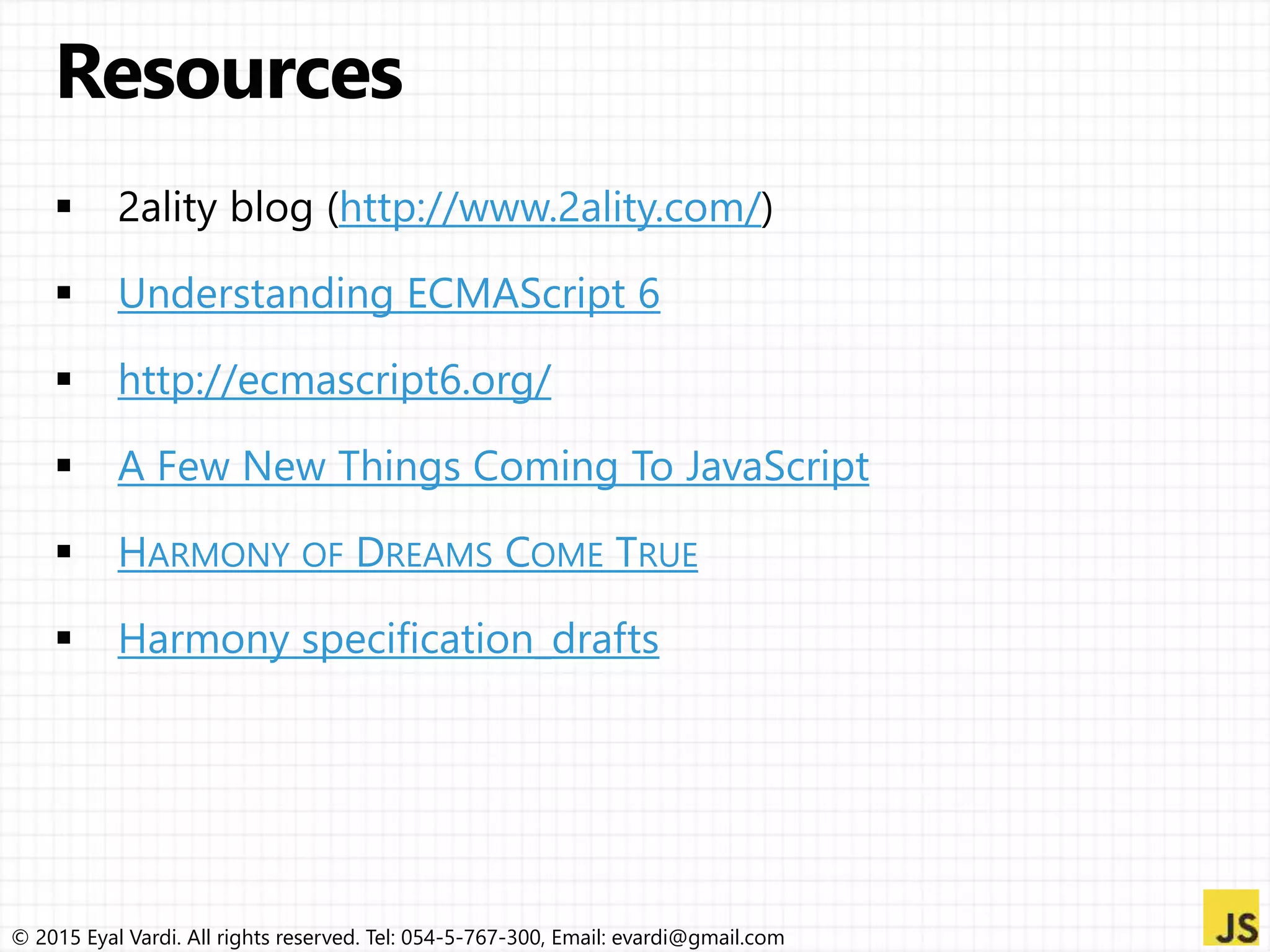© 2015 Eyal Vardi. All rights reserved. Tel: 054-5-767-300, Email: evardi@gmail.com
http://www.2ality.com/
Understanding ECMAScript 6
http://ecmascript6.org/
A Few New Things Coming To JavaScript
HARMONY OF DREAMS COME TRUE
Harmony specification_drafts
 