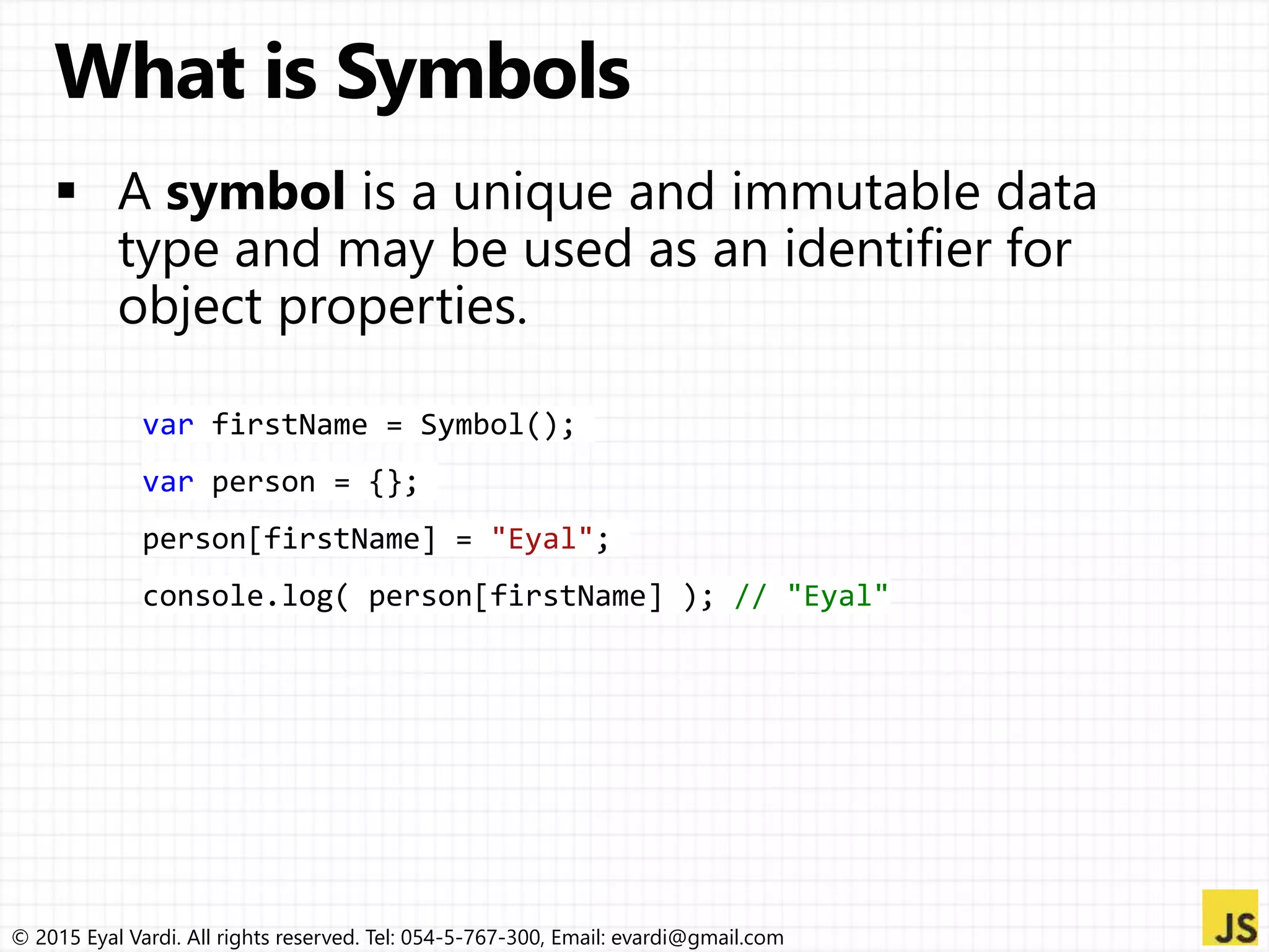 © 2015 Eyal Vardi. All rights reserved. Tel: 054-5-767-300, Email: evardi@gmail.com
var firstName = Symbol();
var person = {};
person[firstName] = "Eyal";
console.log( person[firstName] ); // "Eyal"
 