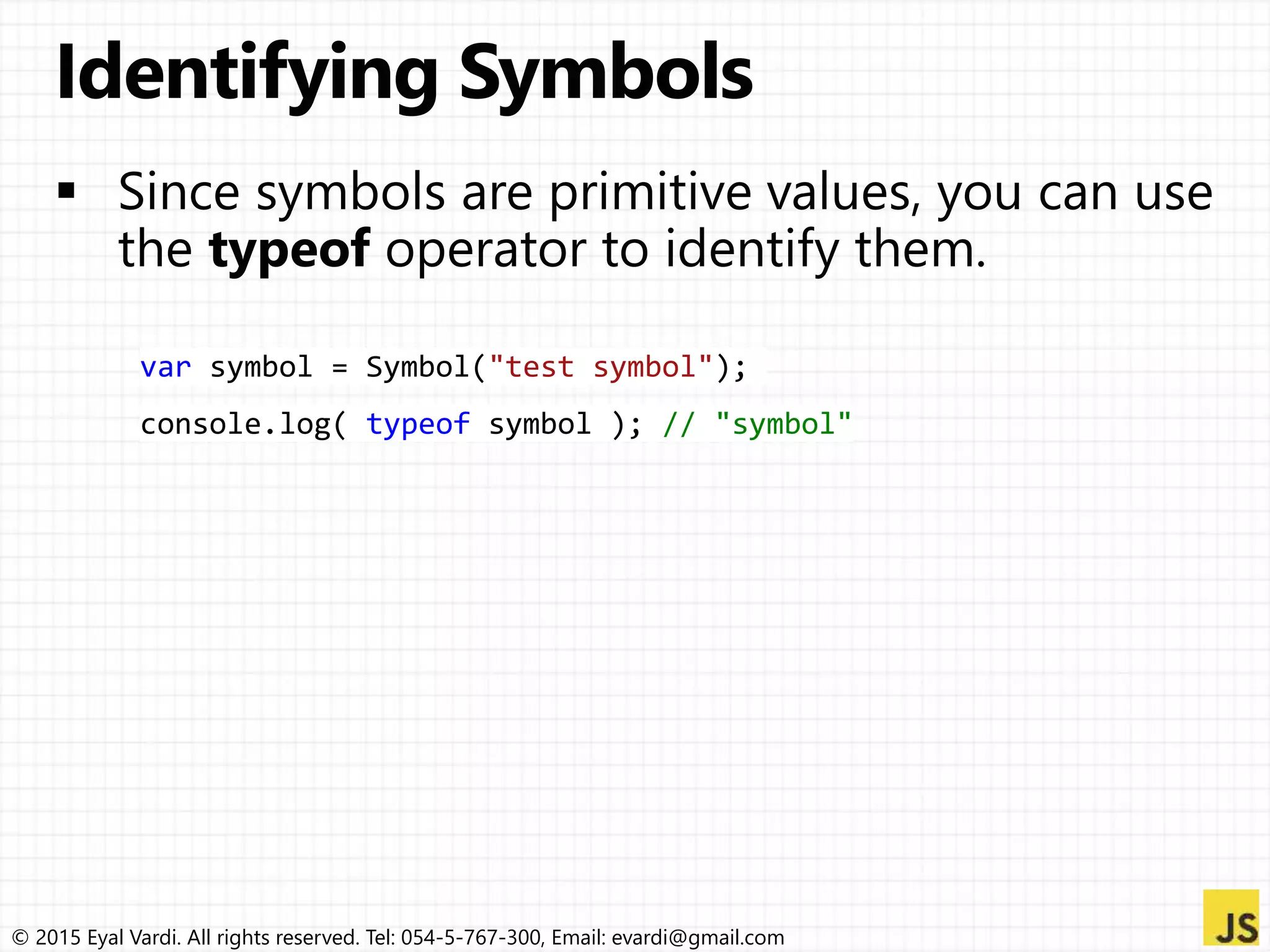 © 2015 Eyal Vardi. All rights reserved. Tel: 054-5-767-300, Email: evardi@gmail.com
var symbol = Symbol("test symbol");
console.log( typeof symbol ); // "symbol"
 