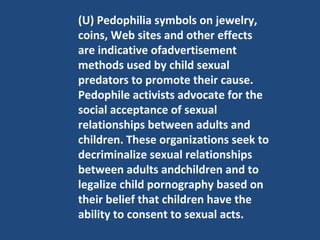 (U) Pedophilia symbols on jewelry, coins, Web sites and other effects are indicative ofadvertisement methods used by child...
