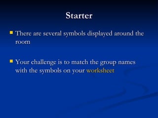 Starter There are several symbols displayed around the room Your challenge is to match the group names with the symbols on your  worksheet 