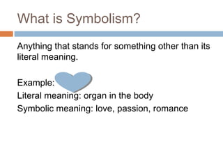 What is Symbolism?
Anything that stands for something other than its
literal meaning.
Example:
Literal meaning: organ in the body
Symbolic meaning: love, passion, romance
 