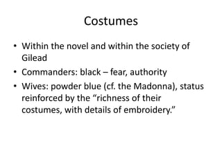 Costumes
• Within the novel and within the society of
  Gilead
• Commanders: black – fear, authority
• Wives: powder blue ...