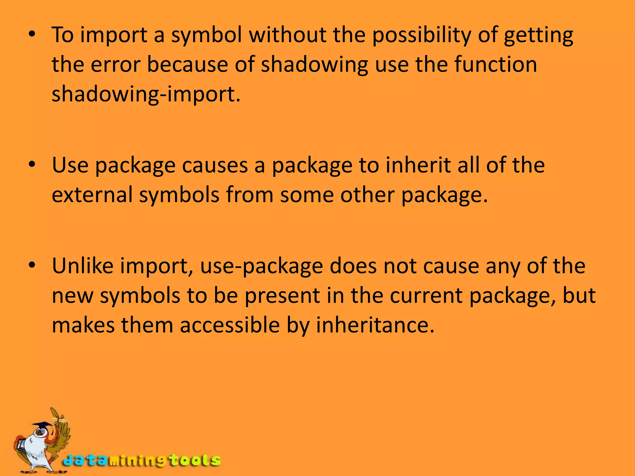 The following four symbol qualifying syntaxes are used:foo: bar look up bar among the external symbols of the package named foo, printed when the symbol bar is external in its home package foo and is not accessible in the current package.foo::bar interns bar as if foo is the current page,  printed when symbol bar is internal in its home page foo, and is not accessible in the current page.:bar interns bar as the external symbol in the keyword package and makes it evaluate to itself. Printed if the home page of the symbol bar is keyword.#:bar creates a new uninterned symbol named BAR. Printed when the symbol BAR is uninterented(has no home package )