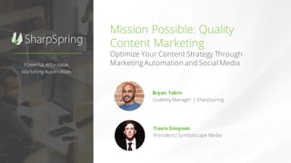 Powerful. Affordable.
Marketing Automation.
Mission Possible: Quality
Content Marketing
Optimize Your Content Strategy Through
MarketingAutomation and Social Media
Bryan Tobin
Usability Manager | SharpSpring
Travis Simpson
President|Symbolscape Media
 
