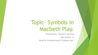 Topic- Symbols in
Macbeth Play.
Presented by – Hinaba D. Sarvaiya
Roll number- 13
Email id- hinabasarvaiya1711@gmail.com.
 