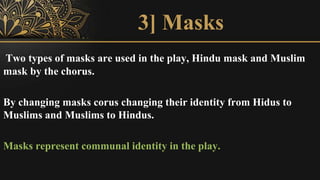 3] Masks
Two types of masks are used in the play, Hindu mask and Muslim
mask by the chorus.
By changing masks corus changi...