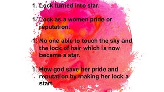 12
1. Lock turned into star.
1. Lock as a women pride or
reputation.
1. No one able to touch the sky and
the lock of hair ...