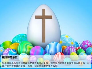 復活節的象徵
彩色蛋和小白兔或許是復活節最受歡迎的象徵，但是我們只須看看復活節故事本身，就
能找到更有意義的象徵，而每一個象徵都有話要告訴你。
 