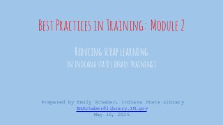 BestPracticesinTraining: Module2
Reducingscraplearning
inindianastatelibrarytrainings
Prepared by Emily Schaber, Indiana State Library
EmSchaber@library.IN.gov
May 16, 2016
 