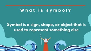 W h a t i s s y m b o l ?
Symbol is a sign, shape, or object that is
used to represent something else
 