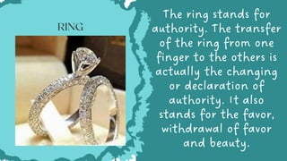 The ring stands for
authority. The transfer
of the ring from one
finger to the others is
actually the changing
or declaration of
authority. It also
stands for the favor,
withdrawal of favor
and beauty.


RING
 