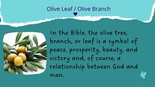 In the Bible, the olive tree,
branch, or leaf is a symbol of
peace, prosperity, beauty, and
victory and, of course, a
relationship between God and
man.
Olive Leaf / Olive Branch
 